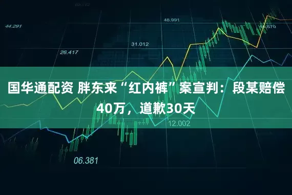 国华通配资 胖东来“红内裤”案宣判：段某赔偿40万，道歉30天