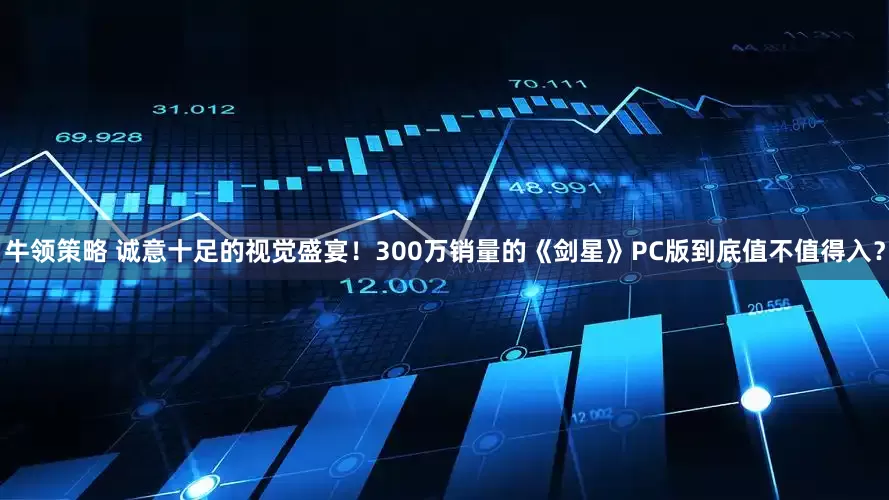 牛领策略 诚意十足的视觉盛宴！300万销量的《剑星》PC版到底值不值得入？