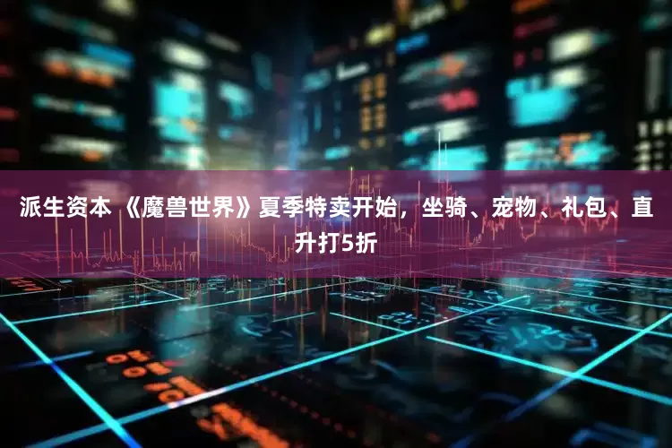 派生资本 《魔兽世界》夏季特卖开始，坐骑、宠物、礼包、直升打5折