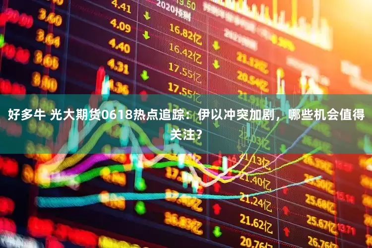 好多牛 光大期货0618热点追踪：伊以冲突加剧，哪些机会值得关注？