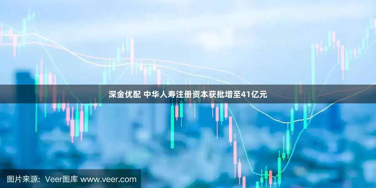 深金优配 中华人寿注册资本获批增至41亿元