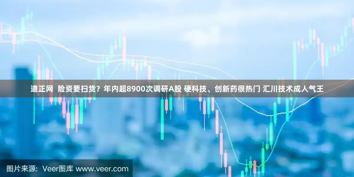 道正网  险资要扫货？年内超8900次调研A股 硬科技、创新药很热门 汇川技术成人气王