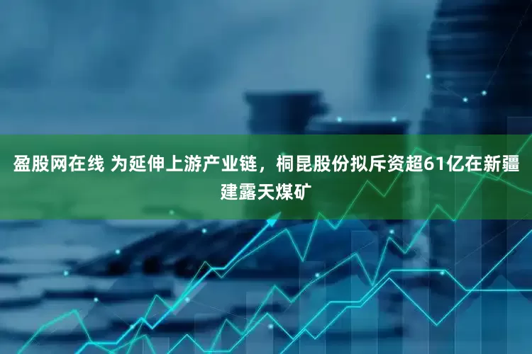 盈股网在线 为延伸上游产业链，桐昆股份拟斥资超61亿在新疆建露天煤矿