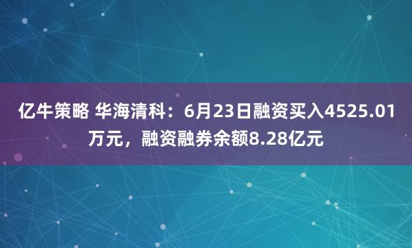 亿牛策略 华海清科：6月23日融资买入4525.01万元，融资融券余额8.28亿元