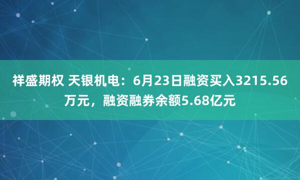 祥盛期权 天银机电：6月23日融资买入3215.56万元，融资融券余额5.68亿元