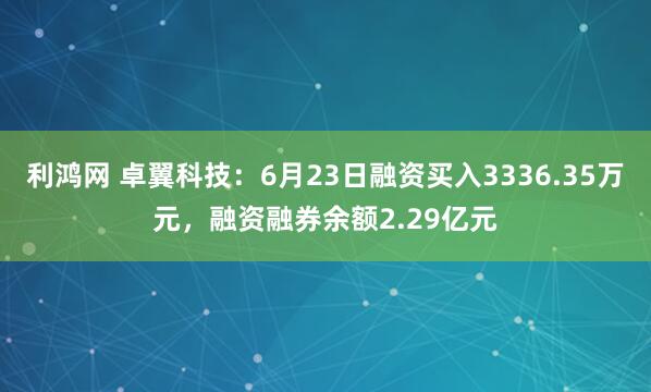 利鸿网 卓翼科技：6月23日融资买入3336.35万元，融资融券余额2.29亿元