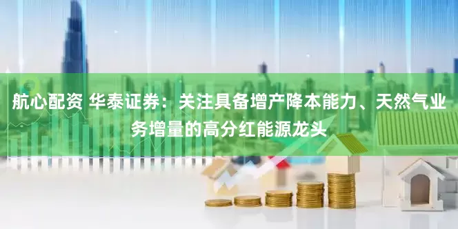 航心配资 华泰证券：关注具备增产降本能力、天然气业务增量的高分红能源龙头