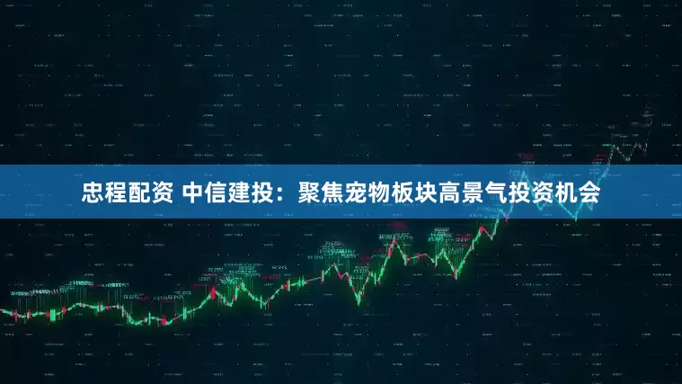忠程配资 中信建投：聚焦宠物板块高景气投资机会