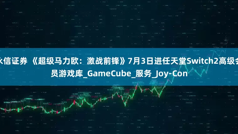 永信证券 《超级马力欧：激战前锋》7月3日进任天堂Switch2高级会员游戏库_GameCube_服务_Joy-Con