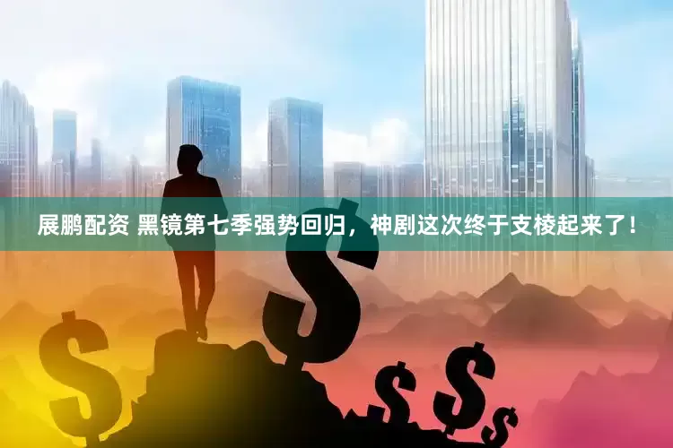 展鹏配资 黑镜第七季强势回归，神剧这次终于支棱起来了！