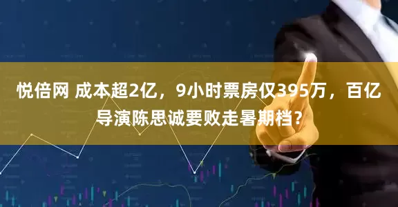 悦倍网 成本超2亿，9小时票房仅395万，百亿导演陈思诚要败走暑期档？