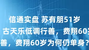 信通实盘 苏有朋51岁冻龄唱跳，古天乐低调行善，费翔60岁为何仍单身？