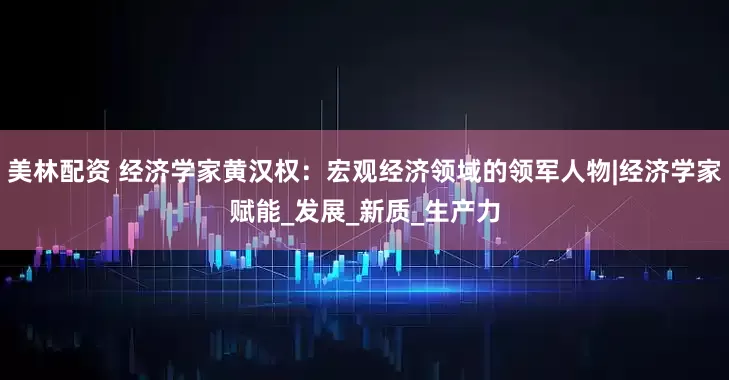 美林配资 经济学家黄汉权：宏观经济领域的领军人物|经济学家赋能_发展_新质_生产力