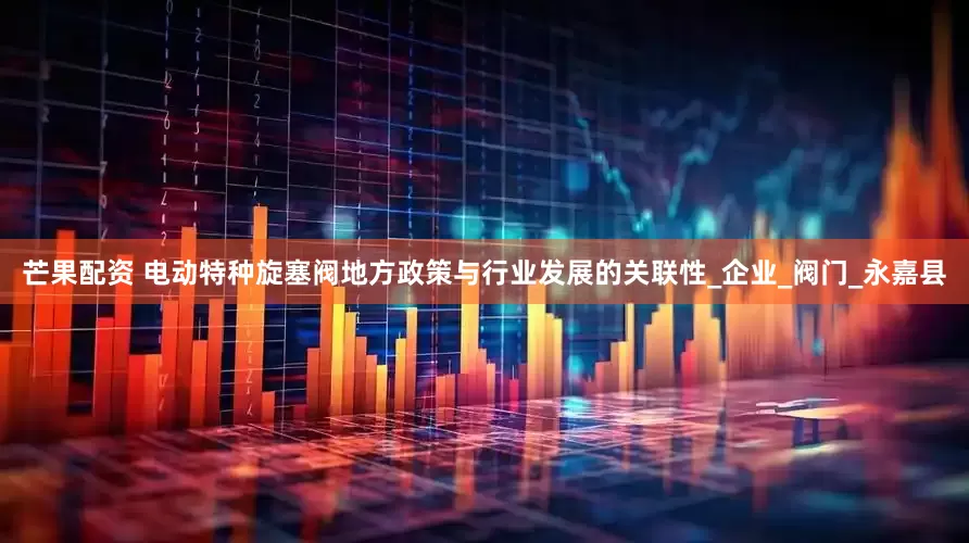 芒果配资 电动特种旋塞阀地方政策与行业发展的关联性_企业_阀门_永嘉县