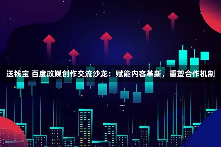 送钱宝 百度政媒创作交流沙龙：赋能内容革新，重塑合作机制