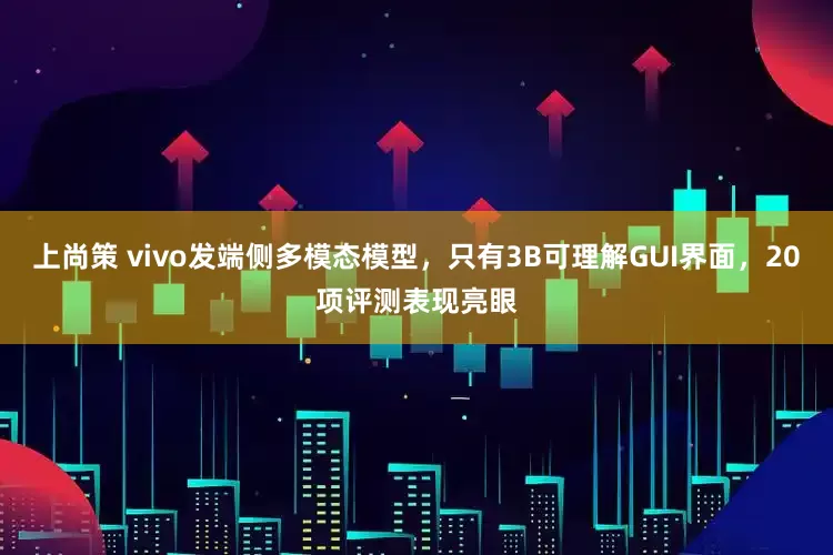 上尚策 vivo发端侧多模态模型，只有3B可理解GUI界面，20项评测表现亮眼