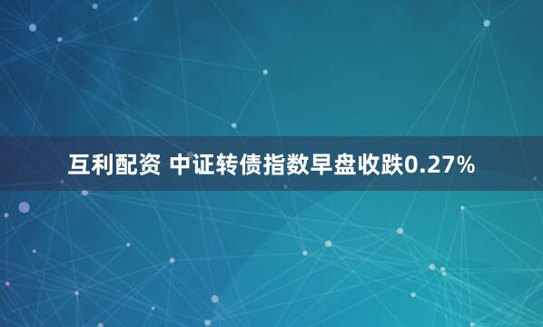 互利配资 中证转债指数早盘收跌0.27%