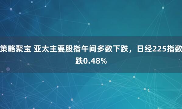 策略聚宝 亚太主要股指午间多数下跌，日经225指数跌0.48%