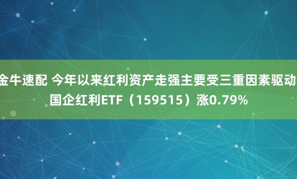 金牛速配 今年以来红利资产走强主要受三重因素驱动，国企红利ETF（159515）涨0.79%