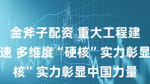 金斧子配资 重大工程建设不断提速 多维度“硬核”实力彰显中国力量