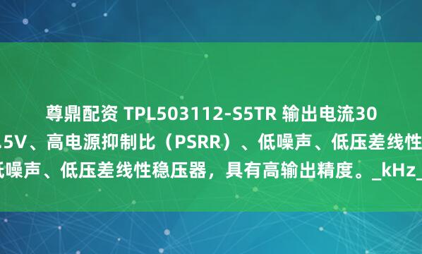尊鼎配资 TPL503112-S5TR 输出电流300mA、输入电压1.5V至5.5V、高电源抑制比（PSRR）、低噪声、低压差线性稳压器，具有高输出精度。_kHz_容值_系列
