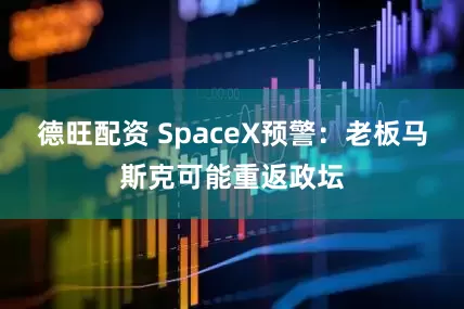 德旺配资 SpaceX预警：老板马斯克可能重返政坛