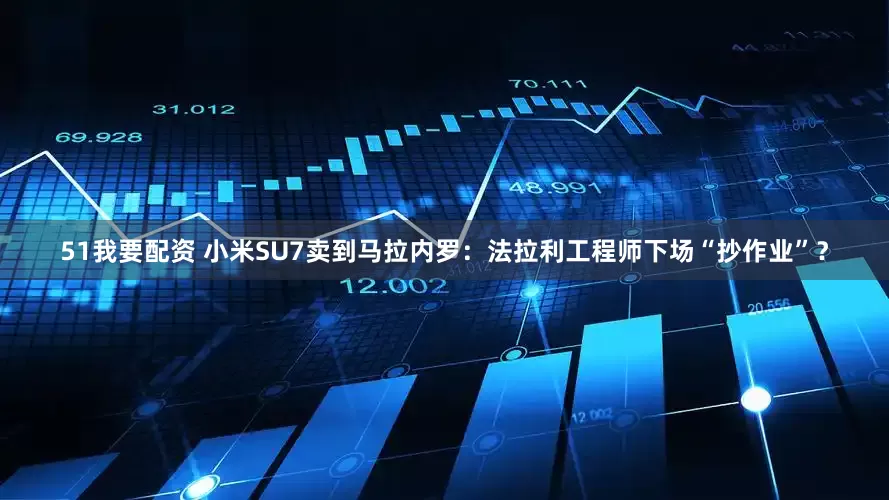 51我要配资 小米SU7卖到马拉内罗：法拉利工程师下场“抄作业”？