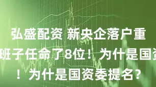 弘盛配资 新央企落户重庆！领导班子任命了8位！为什是国资委提名？