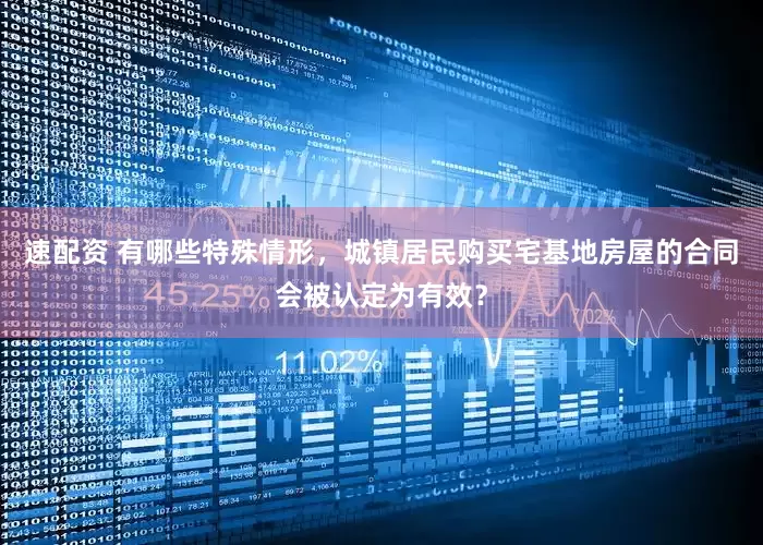 速配资 有哪些特殊情形，城镇居民购买宅基地房屋的合同会被认定为有效？