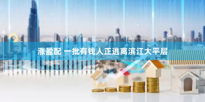 涨盈配 一批有钱人正逃离滨江大平层