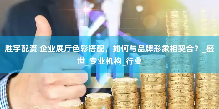 胜宇配资 企业展厅色彩搭配，如何与品牌形象相契合？_盛世_专业机构_行业
