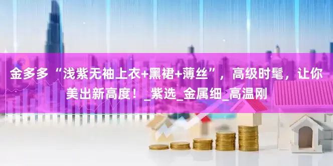 金多多 “浅紫无袖上衣+黑裙+薄丝”，高级时髦，让你美出新高度！_紫选_金属细_高温刚