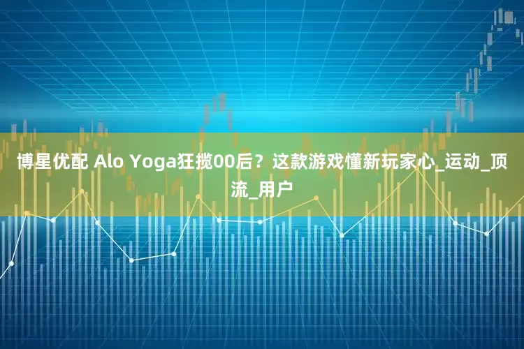 博星优配 Alo Yoga狂揽00后？这款游戏懂新玩家心_运动_顶流_用户