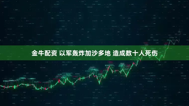 金牛配资 以军轰炸加沙多地 造成数十人死伤