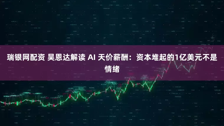 瑞银网配资 吴恩达解读 AI 天价薪酬：资本堆起的1亿美元不是情绪