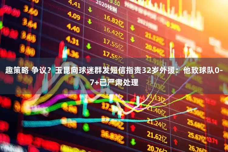 趣策略 争议？玉昆向球迷群发短信指责32岁外援：他致球队0-7+已严肃处理